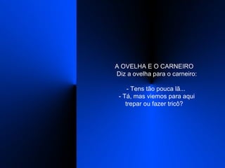 A OVELHA E O CARNEIRO    Diz a ovelha para o carneiro:    - Tens tão pouca lã...    - Tá, mas viemos para aqui trepar ou fazer tricô?  