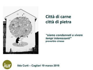 Ilda Curti – Cagliari 19 marzo 2019
Città di carne
città di pietra
“siamo condannati a vivere
tempi interessanti”
proverbio cinese
 