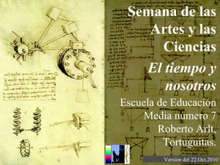 Semana de las
Artes y las
Ciencias
El tiempo y
nosotros
Versión del 22.Oct.2010
Escuela de Educación
Media número 7
Roberto Arlt,
Tortuguitas.
 