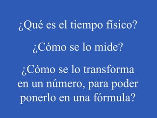 ¿Qué es el tiempo físico? ¿Cómo se lo mide? ¿Cómo se lo transforma en un número, para poder ponerlo en una fórmula? 
