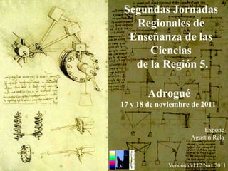 Segundas Jornadas Regionales de Enseñanza de las Ciencias de la Región 5. Versión del 12.Nov.2011 Adrogué 17 y 18 de noviembre de 2011  Expone Agustín Rela 
