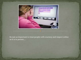 Its just as important to treat people with courtesy and respect online
as it is in person….
 