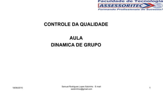 1
CONTROLE DA QUALIDADE
AULA
DINAMICA DE GRUPO
18/06/2015
Samuel Rodrigues Lopes Sobrinho E-mail:
ssobrinhoo@gmail.com
 