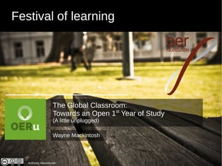 Festival of learning
Anthony Mackintosh
Wayne Mackintosh
The Global Classroom:
Towards an Open 1st
Year of Study
(A little unplugged)
 