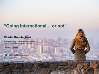 “Going International… or not”
Charlie Gunningham
Accelerating Commercialisation
Dept of Industry, Innovation & Science
//Startup News
@ChazGunningham
 
