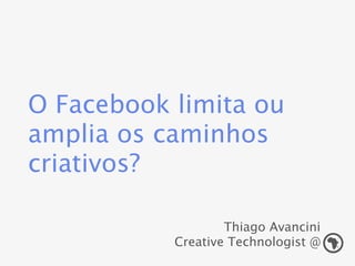 O Facebook limita ou amplia
os caminhos criativos?

                       Thiago Avancini
               Creative Technologist @
 