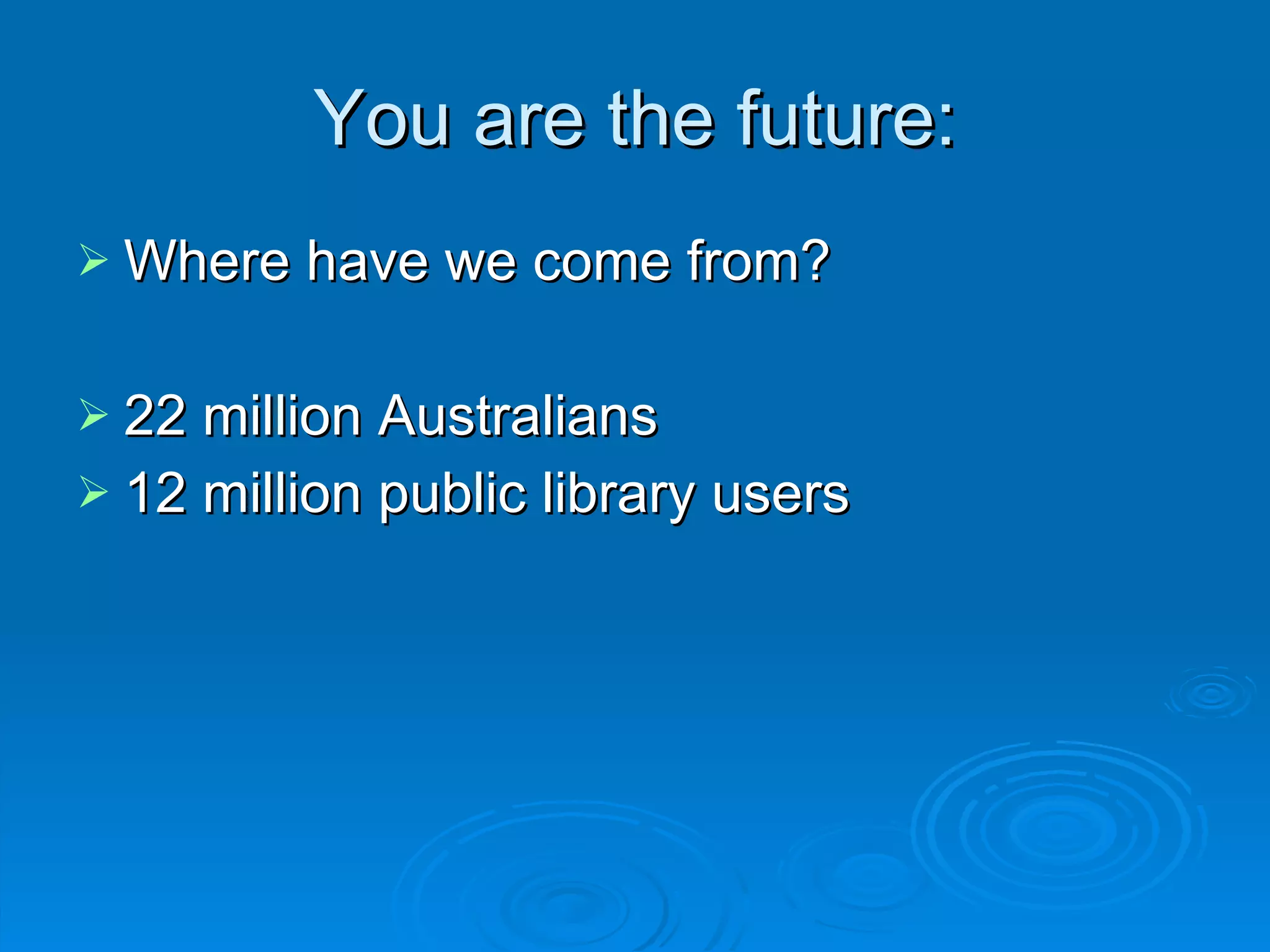 You are the future: Where have we come from? 22 million Australians 12 million public library users 