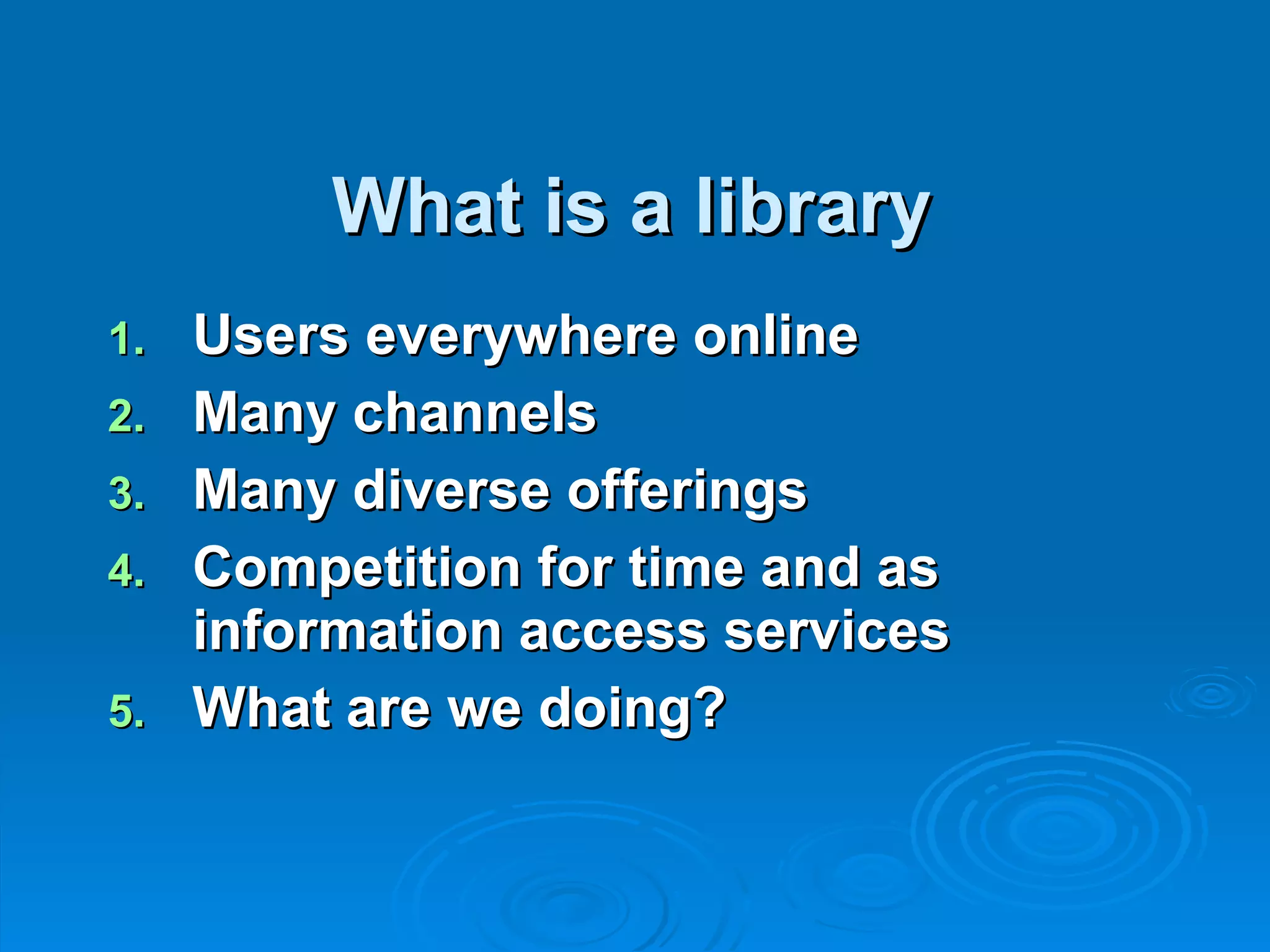What is a library Users everywhere online Many channels Many diverse offerings Competition for time and as information access services What are we doing? 