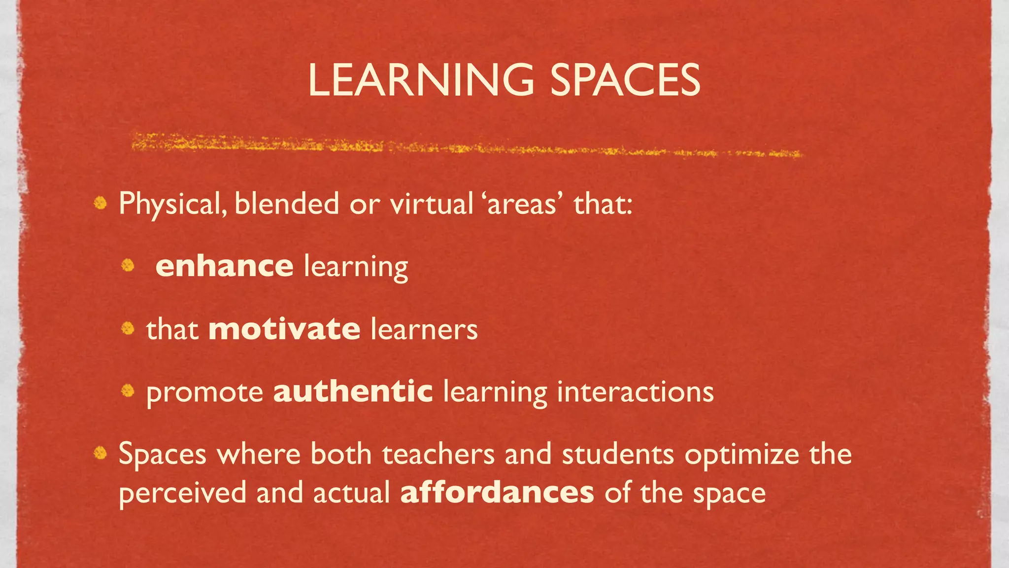 LEARNING SPACES

Physical, blended or virtual ‘areas’ that:
   enhance learning
  that motivate learners
  promote authentic learning interactions
Spaces where both teachers and students optimize the
perceived and actual affordances of the space
                               11
 