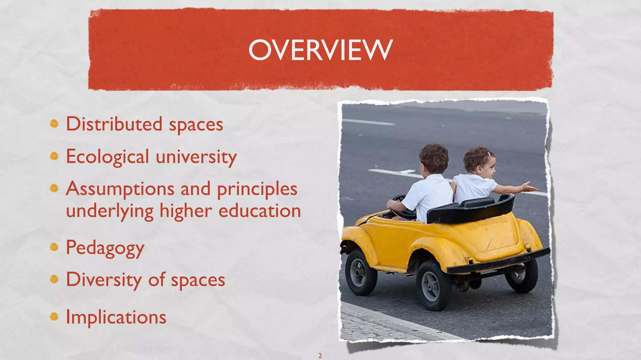OVERVIEW

Distributed spaces
Ecological university
Assumptions and principles
underlying higher education
Pedagogy
Diversity of spaces
Implications
                              2
 