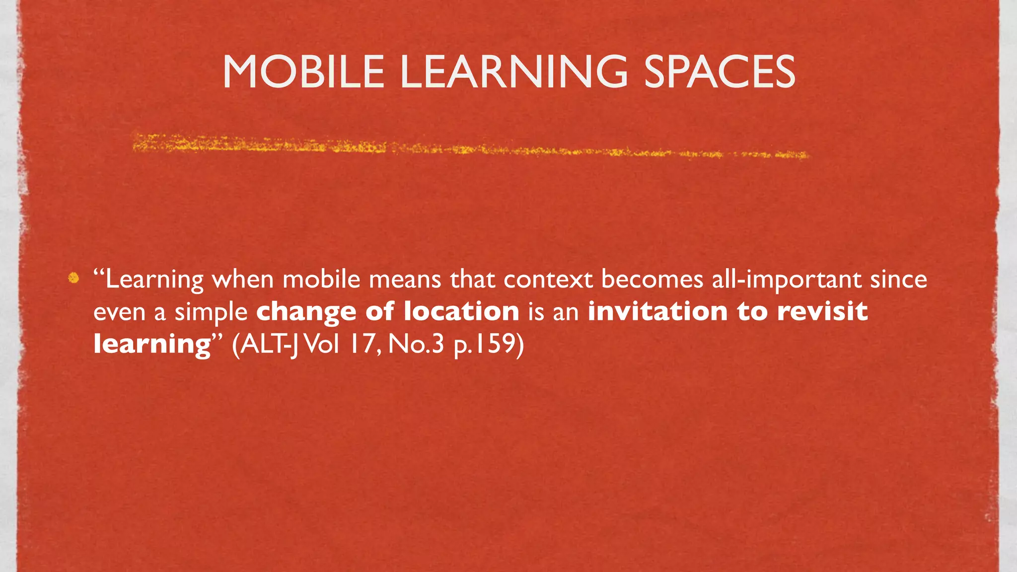 MOBILE LEARNING SPACES



“Learning when mobile means that context becomes all-important since
even a simple change of location is an invitation to revisit
learning” (ALT-J Vol 17, No.3 p.159)




                                 23
 