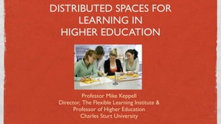 DISTRIBUTED SPACES FOR
     LEARNING IN
  HIGHER EDUCATION




           Professor Mike Keppell
 Director, The Flexible Learning Institute &
       Professor of Higher Education
          Charles Sturt University
                      1
 