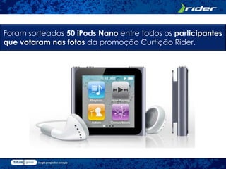 Foram sorteados 50 iPods Nano entre todos os participantes
que votaram nas fotos da promoção Curtição Rider.
 