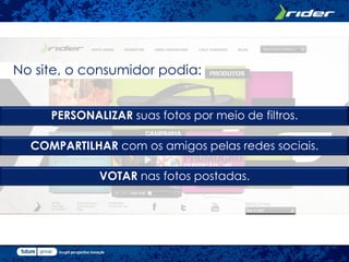 No site, o consumidor podia:


     PERSONALIZAR suas fotos por meio de filtros.

  COMPARTILHAR com os amigos pelas redes sociais.

             VOTAR nas fotos postadas.
 