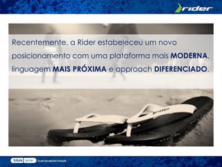 Recentemente, a Rider estabeleceu um novo
posicionamento com uma plataforma mais MODERNA,
linguagem MAIS PRÓXIMA e approach DIFERENCIADO.
 