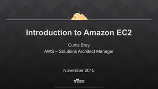 ©2015, Amazon Web Services, Inc. or its affiliates. All rights reserved.
Introduction to Amazon EC2
Curtis Bray
AWS – Solutions Architect Manager
November 2015
 