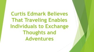 Curtis Edmark Believes
That Traveling Enables
Individuals to Exchange
Thoughts and
Adventures
 