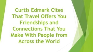 Curtis Edmark Cites
That Travel Offers You
Friendships and
Connections That You
Make With People from
Across the World
 