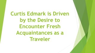 Curtis Edmark is Driven
by the Desire to
Encounter Fresh
Acquaintances as a
Traveler
 