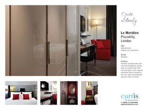 Case
Study

Le Meridien
Piccadilly,
London
Type
Manufacture,
Supply and Installation

Design
Bespoke

Features
Polished stainless steel and
mirrored headboard, wenge
desk on chrome base with
coloured glass, multi layered
contoured doors encased in
low iron glass with polished
stainless steel surround.




T +44(0) 113 248 0605
info@curtisinteriors.co.uk
 