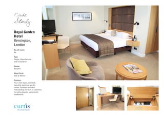 Case
Study
Royal Garden
Hotel
Kensington,
London
No. of rooms
86

Type
Design, Manufacturer
and Installation

Design
Bespoke

Wood finish
Oak & Walnut

Features
Four room types, standard,
executive, park and garden
rooms. Furniture included
freestanding and built in cabinetry.
Including bespoke upholstered
headboards.
 