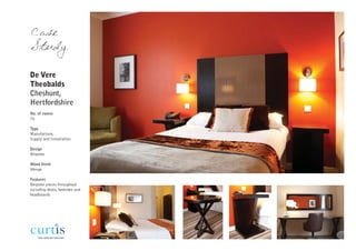 Case
Study

De Vere
Theobalds
Cheshunt,
Hertfordshire
No. of rooms
70

Type
Manufacture,
Supply and Installation

Design
Bespoke

Wood finish
Wenge

Features
Bespoke pieces throughout
including desks, bedsides and
headboards
 