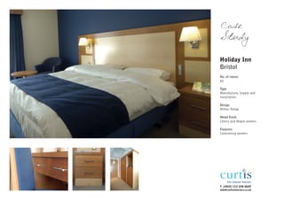 Case
Study

Holiday Inn
Bristol
No. of rooms
80

Type
Manufacture, Supply and
Installation

Design
Milton Range

Wood finish
Cherry and Maple veneers

Features
Contrasting veneers




T +44(0) 113 248 0605
info@curtisinteriors.co.uk
 