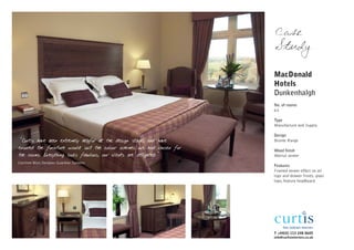 Case
                                                                        Study

                                                                        MacDonald
                                                                        Hotels
                                                                        Dunkenhalgh
                                                                        No. of rooms
                                                                        63

                                                                        Type
                                                                        Manufacture and Supply

                                                                        Design
"Curtis have been extremely helpful at the design stage, and have       Bronte Range
ensured the furniture would suit the colour schemes we had chosen for
                                                                        Wood finish
the rooms. Everything looks fabulous, our clients are delighted."       Walnut veneer
Corrinne Muir, Designer, Guardian Systems
                                                                        Features
                                                                        Framed veneer effect on all
                                                                        tops and drawer fronts, glass
                                                                        tops, feature headboard




                                                                        T +44(0) 113 248 0605
                                                                        info@curtisinteriors.co.uk
 