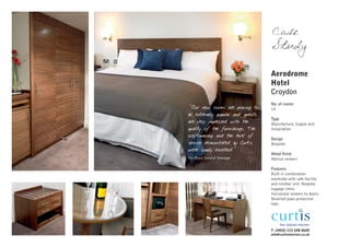 Case
                                  Study

                                  Aerodrome
                                  Hotel
                                  Croydon
                                  No. of rooms
"Our new rooms are proving to     14
be extremely popular and guests
                                  Type
are very impressed with the       Manufacture, Supply and
quality of the furnishings. The   Installation
craftmanship and the level of
                                  Design
service demonstated by Curtis     Bespoke
were simply excellent."
                                  Wood finish
Tim Boyd, General Manager         Walnut veneers

                                  Features
                                  Built in combination
                                  wardrobe with safe facility
                                  and minibar unit. Bespoke
                                  luggage chest.
                                  Horizontal veneers to doors.
                                  Bevelled glass protective
                                  tops.




                                  T +44(0) 113 248 0605
                                  info@curtisinteriors.co.uk
 