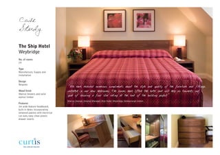 Case
Study

The Ship Hotel
Weybridge
No. of rooms
29

Type
Manufacture, Supply and
Installation

Design
Bespoke
                                   "We have received numerous compliments about the style and quality of the furniture and fittings
Wood finish                        installed in our new bedrooms. The rooms have lifted the hotel and will help us towards our
Walnut Veneers and solid
walnut timber
                                   goal of securing a four star rating at the end of the building project"
                                   Marcus Keenan, General Manager, Ship Hotel, Weybridge, Desbourough Hotels
Features
3m wide feature headboard,
built-in desks incorporating
veneered patress with electrical
cut-outs, easy clean plastic
drawer inserts
 
