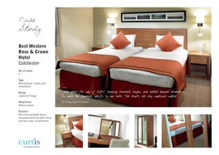Case
Study

Best Western
Rose & Crown
Hotel
Colchester
No. of rooms
9

Type
Manufacture, Supply and
Installation

Design                            "We opted for one of Curtis' stunning standard ranges, and added bespoke elements
Lawrence Range                    to make the furniture specific to our hotel. The results are very impressive indeed."
Wood finish                       DP Singh, General Manager
Walnut veneer

Features
Mirrored wardrobe doors,
concealed dressing table mirror
and hair dryer compartment
 