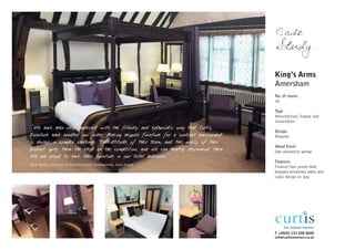 Case
                                                                                        Study

                                                                                        King’s Arms
                                                                                        Amersham
                                                                                        No. of rooms
                                                                                        30

                                                                                        Type
                                                                                        Manufacture, Supply and
                                                                                        Installation
"We have been very impressed with the friendly and enthusiatic way that Curtis
                                                                                        Design
Furniture have handled our order. Making bespoke furniture for a contract environment   Bespoke
is always a complex challenge. The attitude of their team, and the quality of their
                                                                                        Wood finish
product gives them the edge on the competition, and we can heartily recommend them.     Oak stained to wenge
We are proud to have their furniture in our Hotel bedrooms."
                                                                                        Features
Nick Sonley, Director of Operations and Development, Zola Hotels
                                                                                        Feature four poster bed,
                                                                                        bespoke breakfast table and
                                                                                        cubic design on legs




                                                                                        T +44(0) 113 248 0605
                                                                                        info@curtisinteriors.co.uk
 