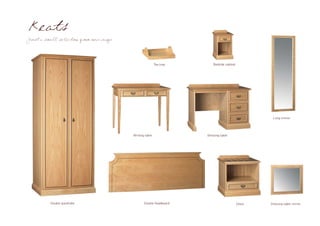 Keats
Just a small selection from our range




                                                        Tea tray       Bedside cabinet




                                                                                                  Long mirror




                                        Writing table              Dressing table




          Double wardrobe                      Double headboard                          Chest   Dressing table mirror
 