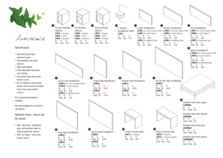 1                               2                           3                           4                            5                               6                                7
                                        narrow bedside                  std bedside                  large bedside              c shaped                      single headboard                double headboard                king headboard
                                        cabinet                         cabinet                      cabinet                    headboard shelf               LHB1 on mirror plates (D19) LHB4 on mirror plates (D19) LHB7 on mirror plates (D19)
                                        LBS1 1 drawer                   LBS4 1 drawer                LBS7 1 drawer              LSS1                          LHB2 on split batons        LHB5 on split batons        LHB8 on split batons
                                        LBS2 1 shelf                    LBS5 1 shelf                 LBS8 1 shelf               W      D         H            W    D     H                    W    D    H                     W    D     H

Lawrence                                LBS3 3 drawers
                                        W       D       H
                                                                        LBS6 3 drawers
                                                                        W     D     H
                                                                                                     LBS9 3 drawers
                                                                                                     W      D      H
                                                                                                                                350    350       170          1005 38    645
                                                                                                                                                              LHB3 on bedhead legs
                                                                                                                                                                                              1460 38   645
                                                                                                                                                                                              LHB6 on bedhead legs
                                                                                                                                                                                                                              1615 38    645
                                                                                                                                                                                                                              LHB9 on bedhead legs
                                        353     520     574             453   520   574              553    520    574                                        W     D    H                    W    D    H                     W    D     H
                                                                                                                                                              915   38   645                  1370 38   645                   1525 38    645
Specification:                                                                                                                                                                                                            8
                                                                                                                                                                                                                              queen headboard
                                                                                                                                                                                                                              LHB10 on mirror plates (D19)
• Specialist heavy duty
                                                                                                                                                                                                                              LHB11 on split batons
  contract lacquer                                                                                                                                                                                                            W    D     H
• Hand applied real wood                                                                                                                                                                                                      1920 38    645
                                                                                                                                                                                                                              LHB12 on bedhead legs
  veneers
                                                                                                                                                                                                                              W    D     H
• Real wood edging                                                                                                                                                                                                            1830 38    645
• Fully adjustable concealed
  metal hinges
• Easy glide heavy duty metal
                                        9                                                      10                                11                                            12
  drawer runner
                                              zip & link headboard                                  single high headboard             double high headboard                         zip & link high headboard
• Full 4 sided box construction               LHB13 on mirror plates (D19)                          LHB16                             LHB17                                         LHB18
  drawer with screwed on drawer               LHB14 on split batons                                 W    D        H                   W    D           H                            W    D      H
                                              W    D          H                                     1005 38       1645                1460 38          1645                         2638 38     1645
  fronts with metal drawer
                                              2638 38         645                                   LHB19                             LHB20                                         LHB21
  runners                                     LHB15 on bedhead legs                                 W    D        H                   W    D           H                            W    D      H
                                              W    D          H                                     1005 38       1245                1460 38          1245                         2638 38     1245
All standard wood finishes                    2638 38         645
                                                                                                                                                                                                               17
available
                                                                                                                                                                                                                    wooden base bed single
All high headboards are fitted on                                                                                                                                                                                   LSWBB1
                                                                                                                                                                                                                    W     D    H
split batons                                                                                                                                                                                                        915   1900 334

Optional extras - please ask                                                                                                                                                                                        wooden base bed double
                                                                                                                                                                                                                    LDWBB2
for details                                                                                                                                                                                                         W    D    H
                                                                                                                                                                                                                    1350 1900 334

• XGL glass tops - toughened                                                                                                                                                                                        wooden base bed king
  glass with polished edges on                                                            14                                          15                                       16
                                                                                                                                                                                                                    LKWBB3
                                        13
                                                                                                                                                                                                                    W    D    H
  silicone protective spacers                 king high headboard                               queen high headboard                       small writing table                      large writing table             1525 1980 334
• XSS ski slopes - easy clean                 LHB22                                             LHB24                                      LWT1 2 drawers                           LWT2 2 drawers
  drawer inserts                              W    D          H                                 W    D        H                            W      D      H                          LWT3 1 central drawer           wooden base bed queen
                                              1615 38         1645                              1920 38       1645                         936    520    835                        W    D       H                  LQWBBD5
                                              LHB23                                             LHB20                                                                               1236 520     835                W    D    H
                                              W    D          H                                 W    D        H                                                                                                     1830 1980 334
                                              1615 38         1245                              1920 38       1245
 