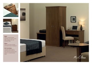 Right:
Walnut veneered double
wardrobe, two drawer writing
table, luggage chest and
breakfast table.

Above:
Above: two drawer bedside
and double feature headboard

Soft furnishings:
Lined bed shawl with co-
ordinating plain border to
three sides and contrast piped
cushion in complementary
fabric.



                                 Milton
 