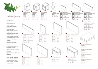 1                          2                           3                       4                         5                                 6                                 7

                                            narrow bedside         std bedside                 large bedside            c shaped                 single headboard                  double headboard                  king headboard
                                            cabinet                cabinet                     cabinet                  headboard shelf          SHB1 on mirror plates (D19)       SHB4 on mirror plates (D19) SHB7 on mirror plates (D19)
                                            SBS1 1 drawer          SBS4 1 drawer               SBS7 1 drawer            SSS1                     SHB2 on split batons              SHB5 on split batons        SHB8 on split batons
Shakespeare                                 SBS2 1 shelf
                                            SBS3 3 drawers
                                                                   SBS5 1 shelf
                                                                   SBS6 3 drawers
                                                                                               SBS8 1 shelf
                                                                                               SBS9 3 drawers
                                                                                                                        W
                                                                                                                        350
                                                                                                                               D
                                                                                                                               350
                                                                                                                                     H
                                                                                                                                     170
                                                                                                                                                 W    D
                                                                                                                                                 1015 38
                                                                                                                                                            H
                                                                                                                                                            632
                                                                                                                                                                                   W    D
                                                                                                                                                                                   1470 38
                                                                                                                                                                                              H
                                                                                                                                                                                              632
                                                                                                                                                                                                                     W    D
                                                                                                                                                                                                                     1625 38
                                                                                                                                                                                                                                H
                                                                                                                                                                                                                                632
                                            W     D     H          W     D     H               W      D      H                                   SHB3 on bedhead legs              SHB6 on bedhead legs              SHB9 on bedhead legs
                                            343   520   625        443   520   625             543    520    625                                 W     D    H                      W    D     H                      W    D     H
                                                                                                                                                 915   38   632                    1370 38    632                    1525 38    632
Specification:                                                                                                                                                                                                   8
                                                                                                                                                                                                                     queen headboard
                                                                                                                                                                                                                     SHB10 on mirror plates (D19)
• Specialist heavy duty
                                                                                                                                                                                                                     SHB11 on split batons
  contract lacquer                                                                                                                                                                                                   W    D     H
• Hand applied real wood                                                                                                                                                                                             1930 38    632
                                                                                                                                                                                                                     SHB12 on bedhead legs
  veneers                                                                                                                                                                                                            W    D     H
• Real wood edging                                                                                                                                                                                                   1830 38    632
• Fully adjustable concealed
  metal hinges
• Easy glide heavy duty metal           9                                           10                                  11                                     12

  drawer runner                             zip & link headboard                         single high headboard           double high headboard                    zip & link high headboard
• Full 4 sided box construction             SHB13 on mirror plates (D19)                 SHB16                           SHB17                                    SHB18
                                            SHB14 on split batons                        W    D       H                  W    D       H                           W    D      H
  drawer with screwed on drawer
                                            W    D      H                                1015 38      1632               1470 38      1632                        2614 38     1632
  fronts with metal drawer                  2614 38     632                              SHB19                           SHB20                                    SHB21
  runners                                   SHB15 on bedhead legs                        W    D       H                  W    D       H                           W    D      H
                                            W    D      H                                1015 38      1232               1470 38      1232                        2614 38     1232
                                            2614 38     632
All standard wood finishes
                                                                                                                                                                                                      17
available
                                                                                                                                                                                                           wooden base bed single
height dimensions include the                                                                                                                                                                              SSWBB1
                                                                                                                                                                                                           W         D    H
height of the up-stand                                                                                                                                                                                     915       1900 334

All high headboards are fitted on                                                                                                                                                                          wooden base bed double
split batons                                                                                                                                                                                               SDWBB2
                                                                                                                                                                                                           W    D    H
Optional extras - please ask                                                                                                                                                                               1350 1900 334

for details                                                                                                                                                                                                wooden base bed king
                                                                                                                                                                                                           SKWBB3
                                    13                                         14                                  15                                             16
                                                                                                                                                                                                           W    D    H
• XGL glass tops - toughened        king high headboard                        queen high headboard                     small writing table                            large writing table                 1525 1980 334
  glass with polished edges on      SHB22                                      SHB24                                    SWT1 2 drawers                                 SWT2 2 drawers
  silicone protective spacers       W    D            H                        W    D          H                        W      D     H                                 SWT3 1 central drawer               wooden base bed queen
                                    1625 38           1632                     1930 38         1632                     977    520   854                               W    D      H                       SQWBBD5
• XSS ski slopes - easy clean       SHB23                                      SHB25                                                                                                                       W    D    H
                                                                                                                                                                       1277 520    854
  drawer inserts                    W    D            H                        W    D          H                                                                                                           1830 1980 334
                                    1625 38           1232                     1930 38         1232
 