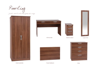 Rowling
Just a small selection from our range




                                        Writing table      Bedside cabinet           Long mirror




          Double wardrobe               Single headboard                     Chest
 
