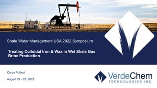 Shale Water Management USA 2022 Symposium
Treating Colloidal Iron & Wax in Wet Shale Gas
Brine Production
Curtis Pollard
August 22 - 23, 2022
 