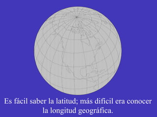 Es fácil saber la latitud; más difícil era conocer la longitud geográfica. 