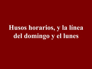 Husos horarios, y la línea del domingo y el lunes 