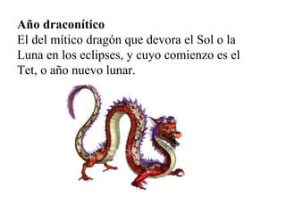 Año draconítico El del mítico dragón que devora el Sol o la Luna en los eclipses, y cuyo comienzo es el Tet, o año nuevo lunar. 