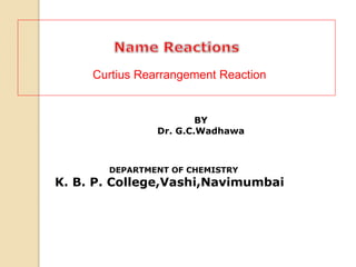 BY
Dr. G.C.Wadhawa
DEPARTMENT OF CHEMISTRY
K. B. P. College,Vashi,Navimumbai
Curtius Rearrangement Reaction
 
