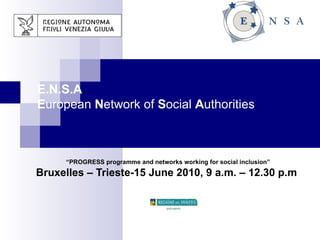 E.N.S.A E uropean  N etwork of  S ocial  A uthorities “ PROGRESS programme and networks working for social inclusion” Bruxelles – Trieste-15 June 2010, 9 a.m. – 12.30 p.m   