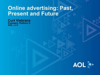 Online advertising: Past, Present and Future Curt Viebranz President, Platform A AOL, LLC 