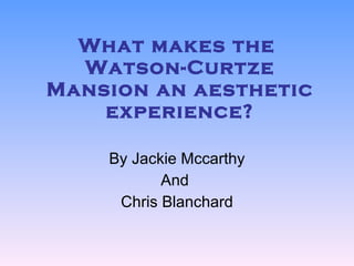 What makes the  Watson-Curtze Mansion an aesthetic experience? By Jackie Mccarthy And  Chris Blanchard 