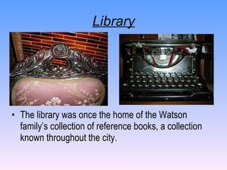 Library The library was once the home of the Watson family’s collection of reference books, a collection known throughout the city.  