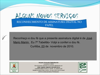 ALGUNS NOVOS SERVIÇOS
Reconheço e dou fé que a presente assinatura digital é de José
Mario Marim . Eu 7º Tabelião- Volpi a conferi e dou fé.
Curitiba, 03 de novembro de 2010.
RECONHECIMENTO DE ASSINATURA DIGITAL NO
PAPEL
 
