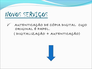 NOVOS SERVIÇOS
AUTENTICAÇÃO DE CÓPIA DIGITAL CUJO
ORIGINAL É PAPEL.
( DIGITALIZAÇÃO + AUTENTICAÇÃO)
 