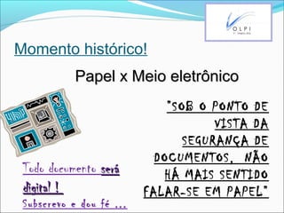 Momento histórico!
Papel x Meio eletrônicoPapel x Meio eletrônico
”SOB O PONTO DE
VISTA DA
SEGURANÇA DE
DOCUMENTOS, NÃO
HÁ MAIS SENTIDO
FALAR-SE EM PAPEL”
Todo documento seráserá
digital !digital !
Subscrevo e dou fé ...
 