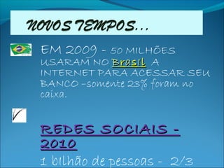 EM 2009 - 50 MILHÕES
USARAM NO BBrraassIIll A
INTERNET PARA ACESSAR SEU
BANCO –somente 23% foram no
caixa.
REDES SOCIAIS -REDES SOCIAIS -
20102010
1 bIlhão de pessoas - 2/3
 